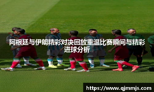 阿根廷与伊朗精彩对决回放重温比赛瞬间与精彩进球分析