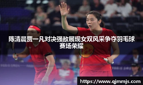 陈清晨贾一凡对决强敌展现女双风采争夺羽毛球赛场荣耀