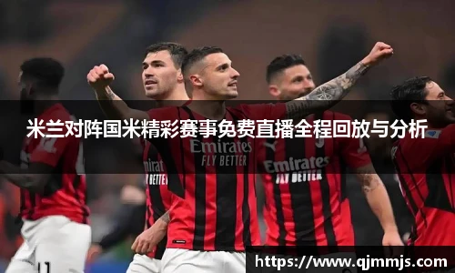 米兰对阵国米精彩赛事免费直播全程回放与分析