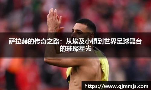 萨拉赫的传奇之路：从埃及小镇到世界足球舞台的璀璨星光
