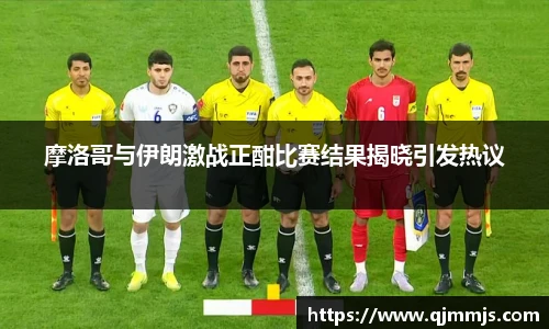 摩洛哥与伊朗激战正酣比赛结果揭晓引发热议